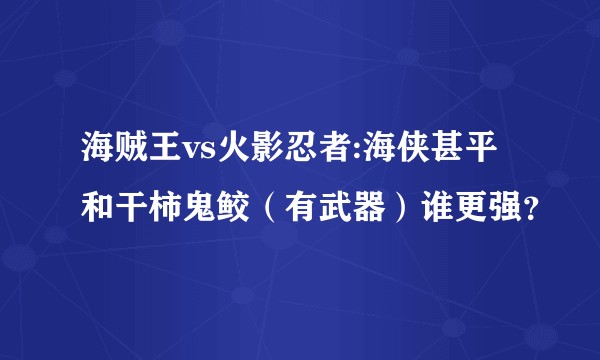 海贼王vs火影忍者:海侠甚平和干柿鬼鲛（有武器）谁更强？