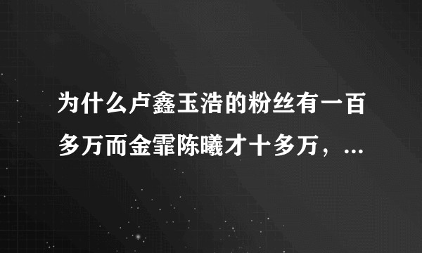 为什么卢鑫玉浩的粉丝有一百多万而金霏陈曦才十多万，周九良五十多万，张鹤伦八十多万？