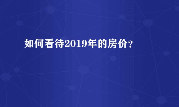 如何看待2019年的房价？