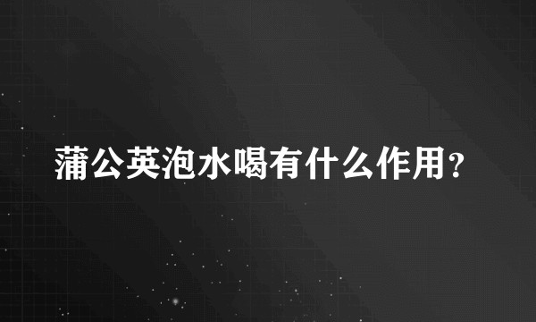 蒲公英泡水喝有什么作用？