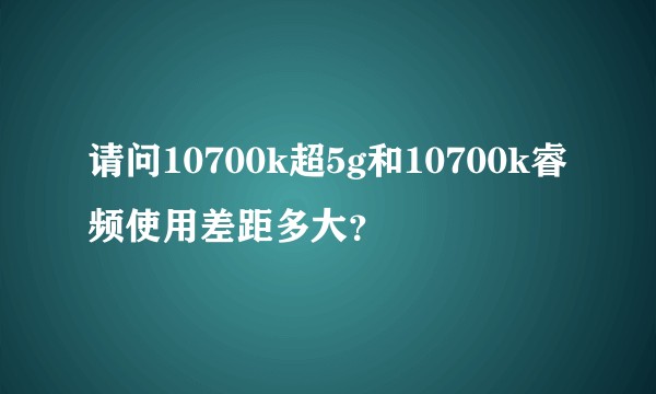 请问10700k超5g和10700k睿频使用差距多大？