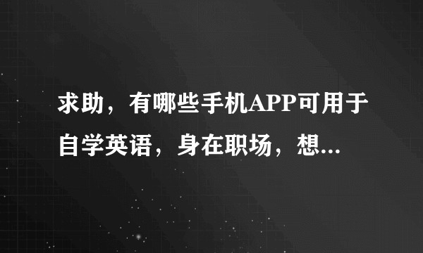 求助，有哪些手机APP可用于自学英语，身在职场，想学习英语口语，求各位大神指教！？