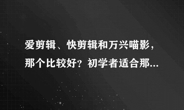 爱剪辑、快剪辑和万兴喵影,那个比较好?初学者适合那种剪辑软件?