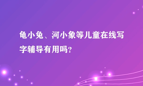龟小兔、河小象等儿童在线写字辅导有用吗？