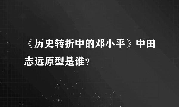 《历史转折中的邓小平》中田志远原型是谁？