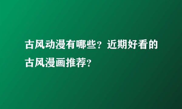 古风动漫有哪些？近期好看的古风漫画推荐？