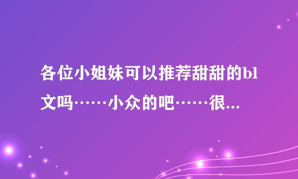 各位小姐妹可以推荐甜甜的bl文吗……小众的吧……很多人推的我都看过了……对不起！我有点麻烦！求文?
