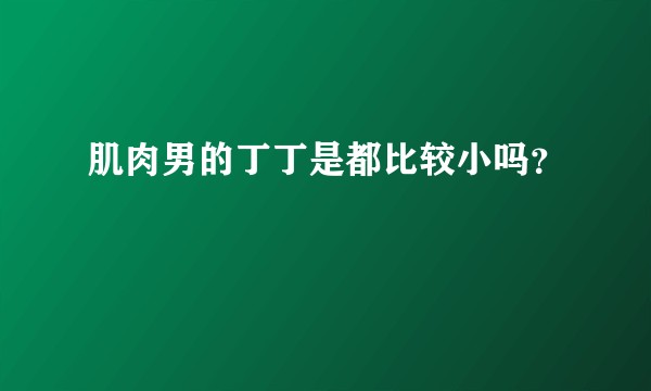 肌肉男的丁丁是都比较小吗？