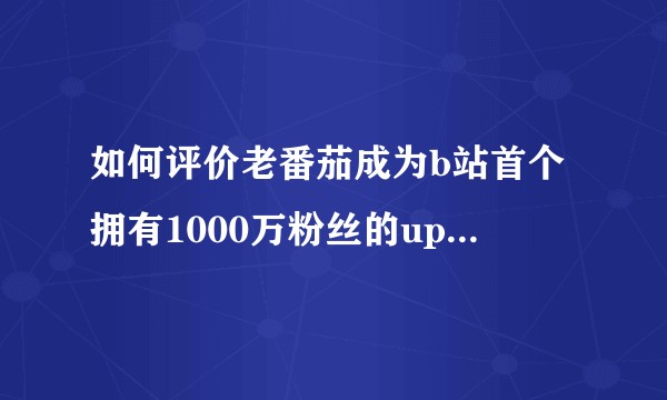 如何评价老番茄成为b站首个拥有1000万粉丝的up主？他有什么过人之处呢？