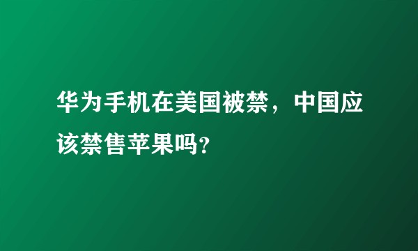 华为手机在美国被禁，中国应该禁售苹果吗？