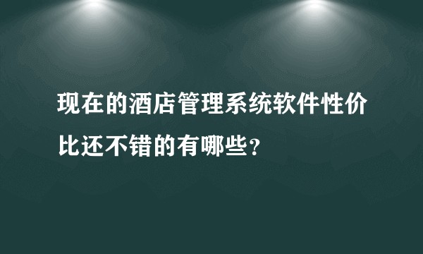 现在的酒店管理系统软件性价比还不错的有哪些？