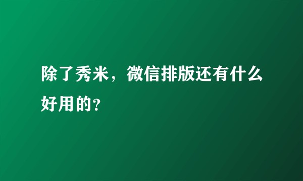 除了秀米，微信排版还有什么好用的？