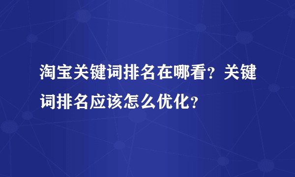 淘宝关键词排名在哪看？关键词排名应该怎么优化？