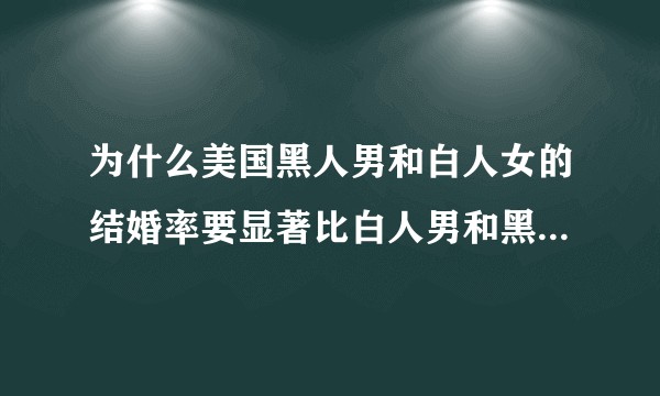为什么美国黑人男和白人女的结婚率要显著比白人男和黑人女的结婚率高?