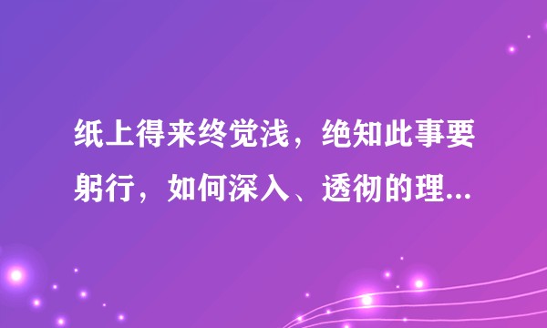 纸上得来终觉浅，绝知此事要躬行，如何深入、透彻的理解这句话？