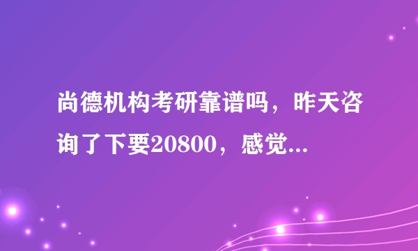 尚德机构考研靠谱吗,昨天咨询了下要20800,感觉也太贵了吧?