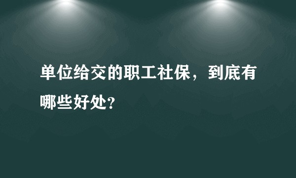 单位给交的职工社保，到底有哪些好处？