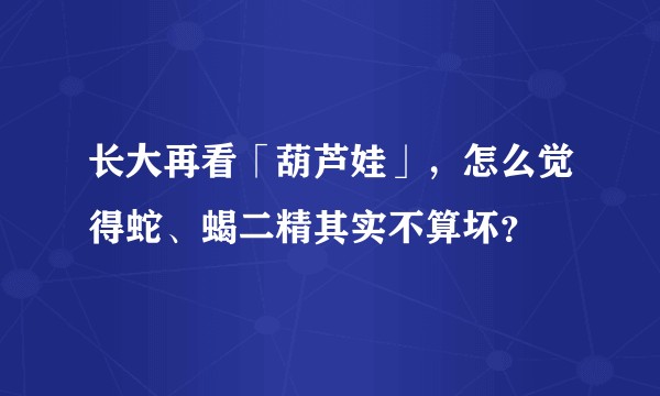 长大再看「葫芦娃」，怎么觉得蛇、蝎二精其实不算坏？