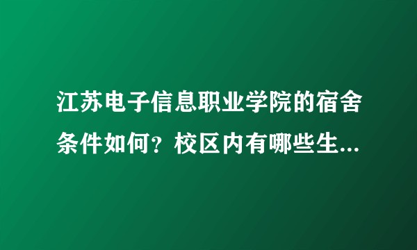 江苏电子信息职业学院的宿舍条件如何？校区内有哪些生活设施？