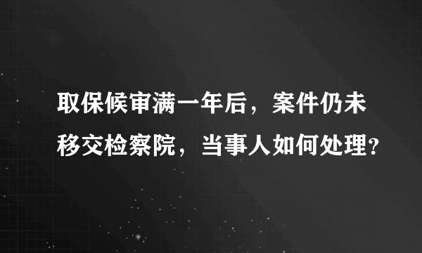 取保候审满一年后，案件仍未移交检察院，当事人如何处理？