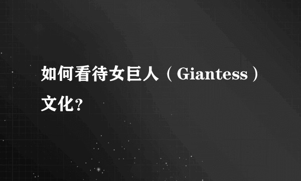 如何看待女巨人（Giantess）文化？