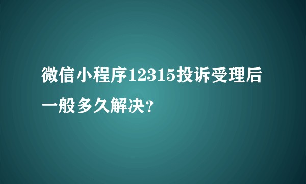 微信小程序12315投诉受理后一般多久解决？