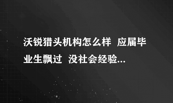 沃锐猎头机构怎么样  应届毕业生飘过  没社会经验  这家公司怎么样？ 有老员工做分享吗 ？