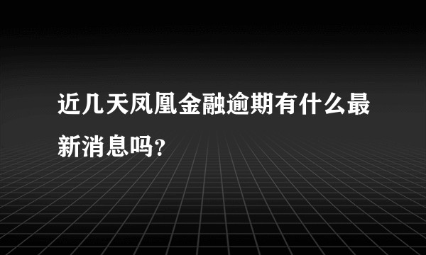 近几天凤凰金融逾期有什么最新消息吗?