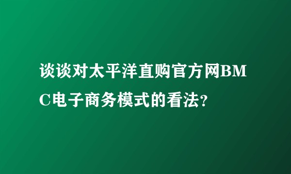 谈谈对太平洋直购官方网BMC电子商务模式的看法？