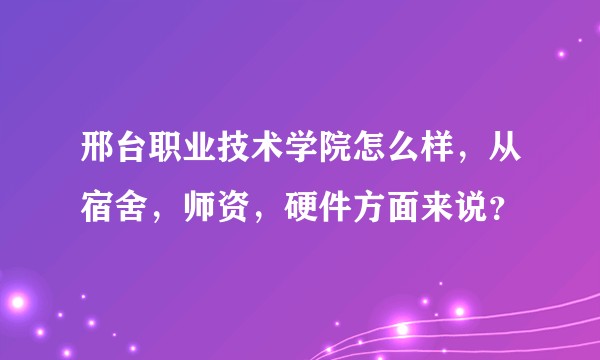 邢台职业技术学院怎么样，从宿舍，师资，硬件方面来说？