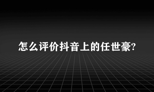 怎么评价抖音上的任世豪?