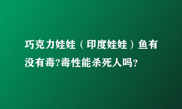 巧克力娃娃（印度娃娃）鱼有没有毒?毒性能杀死人吗？