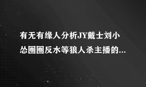 有无有缘人分析JY戴士刘小怂圈圈反水等狼人杀主播的mbti？