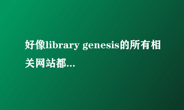 好像library genesis的所有相关网站都无法打开了，有谁知道方法么？