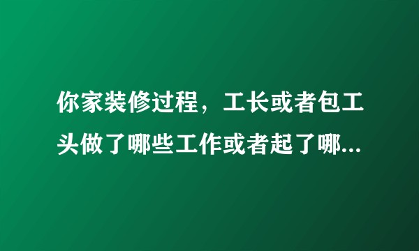 你家装修过程，工长或者包工头做了哪些工作或者起了哪些作用？