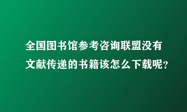 全国图书馆参考咨询联盟没有文献传递的书籍该怎么下载呢？