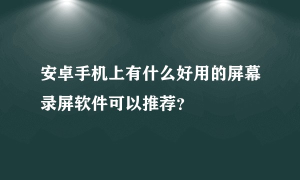 安卓手机上有什么好用的屏幕录屏软件可以推荐?