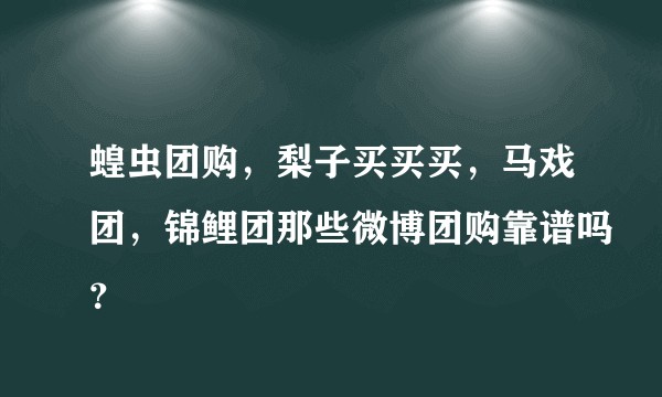 蝗虫团购，梨子买买买，马戏团，锦鲤团那些微博团购靠谱吗？