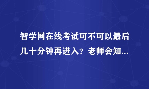 智学网在线考试可不可以最后几十分钟再进入？老师会知道你什么时候进入吗？