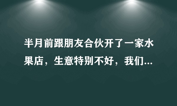 半月前跟朋友合伙开了一家水果店，生意特别不好，我们又是两个女孩子，现在每天守着水果烂，经验人士求解答？