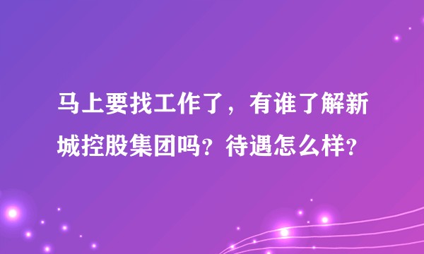 马上要找工作了，有谁了解新城控股集团吗？待遇怎么样？