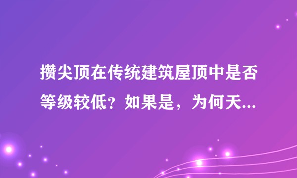 攒尖顶在传统建筑屋顶中是否等级较低？如果是，为何天坛祈年殿、故宫中和殿、西安钟楼这些建筑都是攒尖顶？