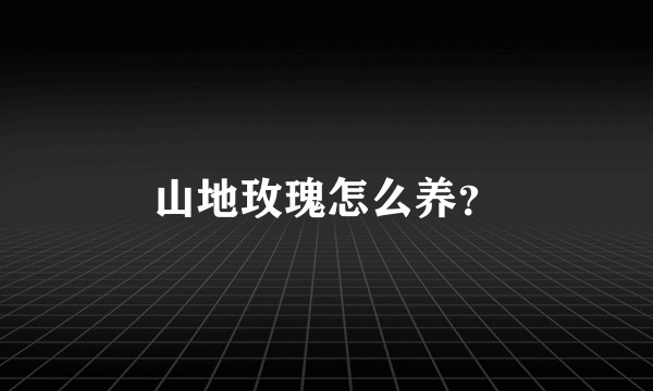 山地玫瑰怎么养？