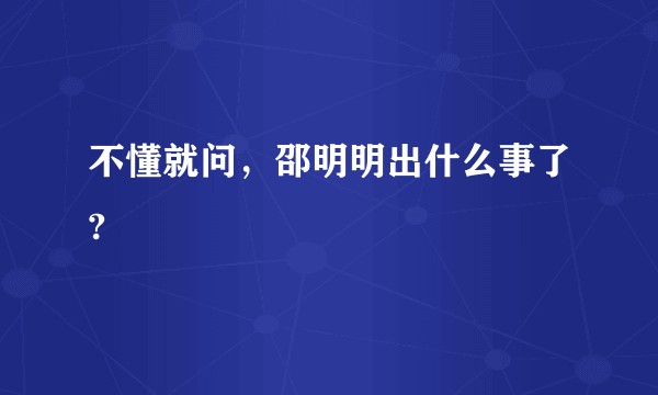 不懂就问，邵明明出什么事了?