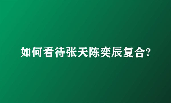 如何看待张天陈奕辰复合?