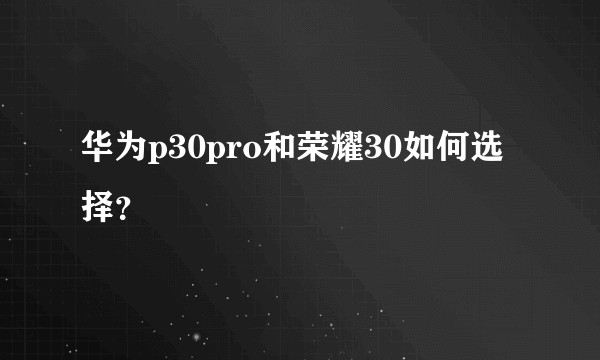 华为p30pro和荣耀30如何选择？