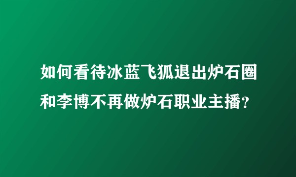 如何看待冰蓝飞狐退出炉石圈和李博不再做炉石职业主播？