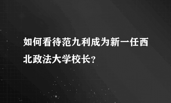 如何看待范九利成为新一任西北政法大学校长？