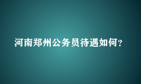 河南郑州公务员待遇如何？