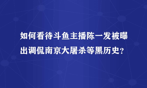 如何看待斗鱼主播陈一发被曝出调侃南京大屠杀等黑历史？